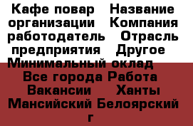 Кафе повар › Название организации ­ Компания-работодатель › Отрасль предприятия ­ Другое › Минимальный оклад ­ 1 - Все города Работа » Вакансии   . Ханты-Мансийский,Белоярский г.